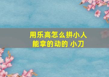 用乐高怎么拼小人能拿的动的 小刀